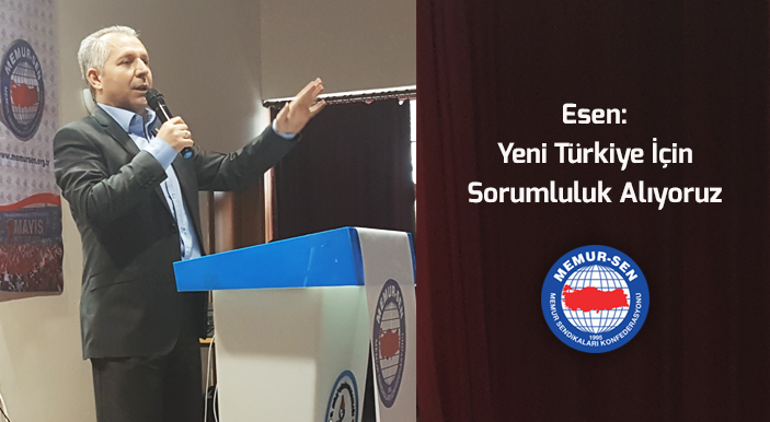 Esen: Yeni Türkiye İçin Sorumluluk Alıyoruz