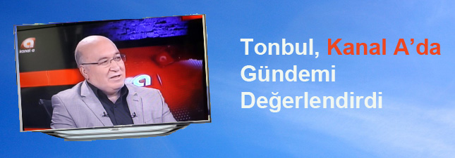 Tonbul, Kanal A ve Ülke TV`de Önemli Açıklamalarda Bulundu